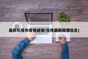 最新乐陵市疫情通报(乐陵最新疫情信息)