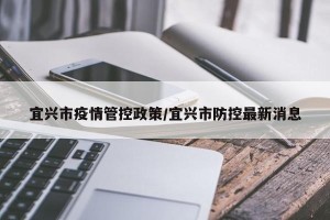 宜兴市疫情管控政策/宜兴市防控最新消息