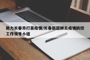 助力长春市打赢疫情/长春新冠肺炎疫情防控工作领导小组