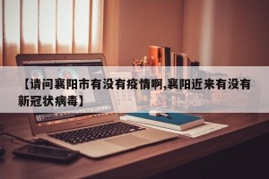 【请问襄阳市有没有疫情啊,襄阳近来有没有新冠状病毒】