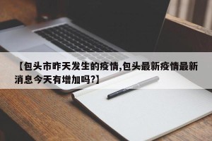 【包头市昨天发生的疫情,包头最新疫情最新消息今天有增加吗?】