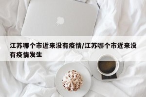 江苏哪个市近来没有疫情/江苏哪个市近来没有疫情发生