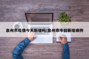 泉州市疫情今天新增吗/泉州市今日新增病例