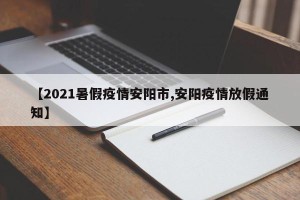 【2021暑假疫情安阳市,安阳疫情放假通知】