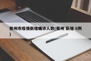 衢州市疫情新增确诊人数(衢州 新增 6例)