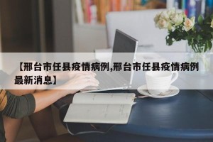 【邢台市任县疫情病例,邢台市任县疫情病例最新消息】