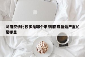 湖南疫情比较多是哪个市/湖南疫情最严重的是哪里