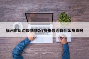 福州市周边疫情情况/福州最近有什么病毒吗