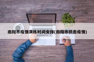 南阳市疫情演练时间安排(南阳市抗击疫情)