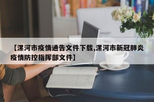 【漯河市疫情通告文件下载,漯河市新冠肺炎疫情防控指挥部文件】