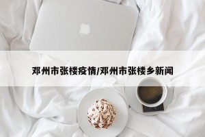 邓州市张楼疫情/邓州市张楼乡新闻