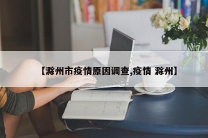 【滁州市疫情原因调查,疫情 滁州】
