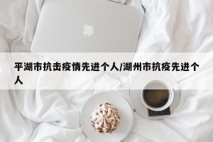 平湖市抗击疫情先进个人/湖州市抗疫先进个人
