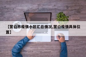 【营口市疫情小区汇总情况,营口疫情具体位置】