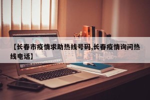 【长春市疫情求助热线号码,长春疫情询问热线电话】