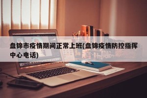 盘锦市疫情期间正常上班(盘锦疫情防控指挥中心电话)