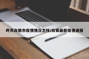 昨天白银市疫情情况怎样/白银最新疫情通报