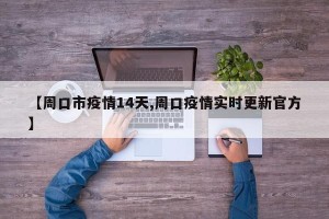 【周口市疫情14天,周口疫情实时更新官方】