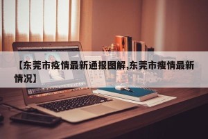 【东莞市疫情最新通报图解,东莞市瘦情最新情况】