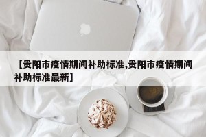 【贵阳市疫情期间补助标准,贵阳市疫情期间补助标准最新】