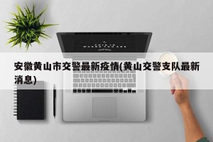 安徽黄山市交警最新疫情(黄山交警支队最新消息)