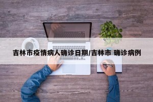 吉林市疫情病人确诊日期/吉林市 确诊病例