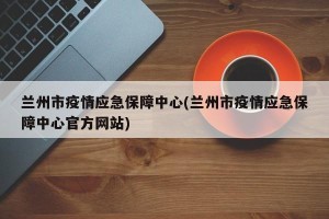 兰州市疫情应急保障中心(兰州市疫情应急保障中心官方网站)