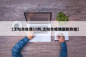 【沈阳市疫情15例,沈阳市疫情最新数据】