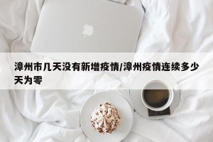 漳州市几天没有新增疫情/漳州疫情连续多少天为零