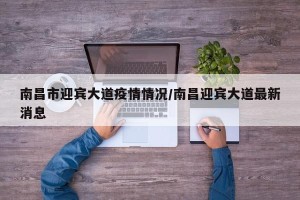南昌市迎宾大道疫情情况/南昌迎宾大道最新消息