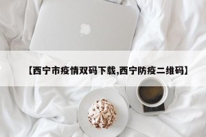 【西宁市疫情双码下载,西宁防疫二维码】