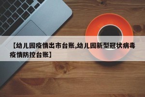 【幼儿园疫情出市台账,幼儿园新型冠状病毒疫情防控台账】