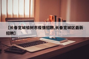 【长春宽城榆树市疫情招聘,长春宽城区最新招聘】