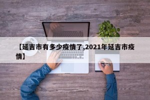 【延吉市有多少疫情了,2021年延吉市疫情】