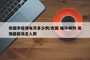 安国市疫情每天多少例/安国 确诊病例 疫情最新消息人数