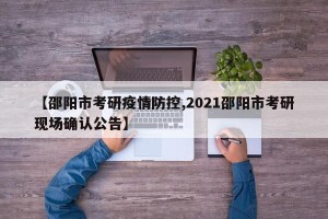 【邵阳市考研疫情防控,2021邵阳市考研现场确认公告】