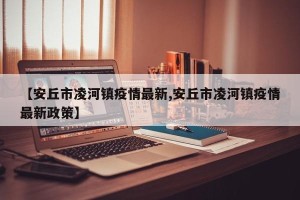 【安丘市凌河镇疫情最新,安丘市凌河镇疫情最新政策】