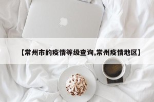 【常州市的疫情等级查询,常州疫情地区】
