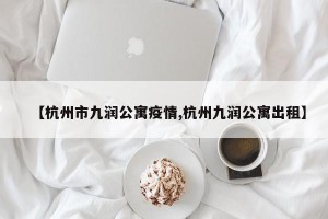 【杭州市九润公寓疫情,杭州九润公寓出租】