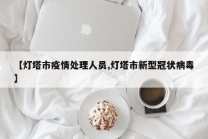 【灯塔市疫情处理人员,灯塔市新型冠状病毒】