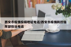 西安市疫情投稿地址电话/西安市疫情防控指挥部投诉电话