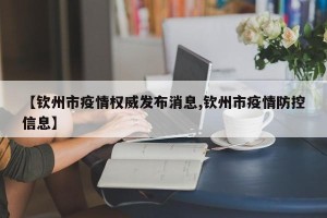 【钦州市疫情权威发布消息,钦州市疫情防控信息】