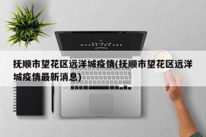 抚顺市望花区远洋城疫情(抚顺市望花区远洋城疫情最新消息)