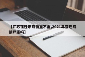 【江苏宿迁市疫情重不重,2021年宿迁疫情严重吗】