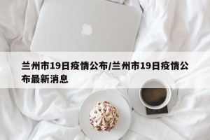 兰州市19日疫情公布/兰州市19日疫情公布最新消息