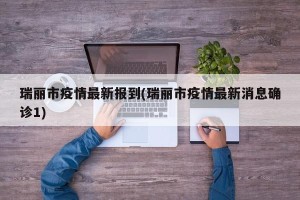 瑞丽市疫情最新报到(瑞丽市疫情最新消息确诊1)