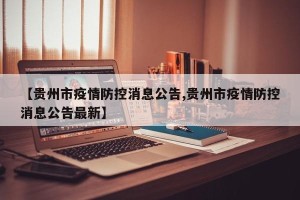 【贵州市疫情防控消息公告,贵州市疫情防控消息公告最新】