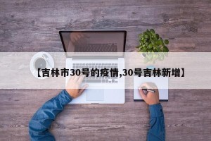 【吉林市30号的疫情,30号吉林新增】
