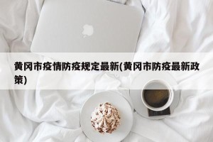 黄冈市疫情防疫规定最新(黄冈市防疫最新政策)