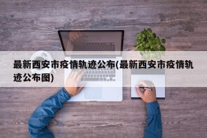 最新西安市疫情轨迹公布(最新西安市疫情轨迹公布图)